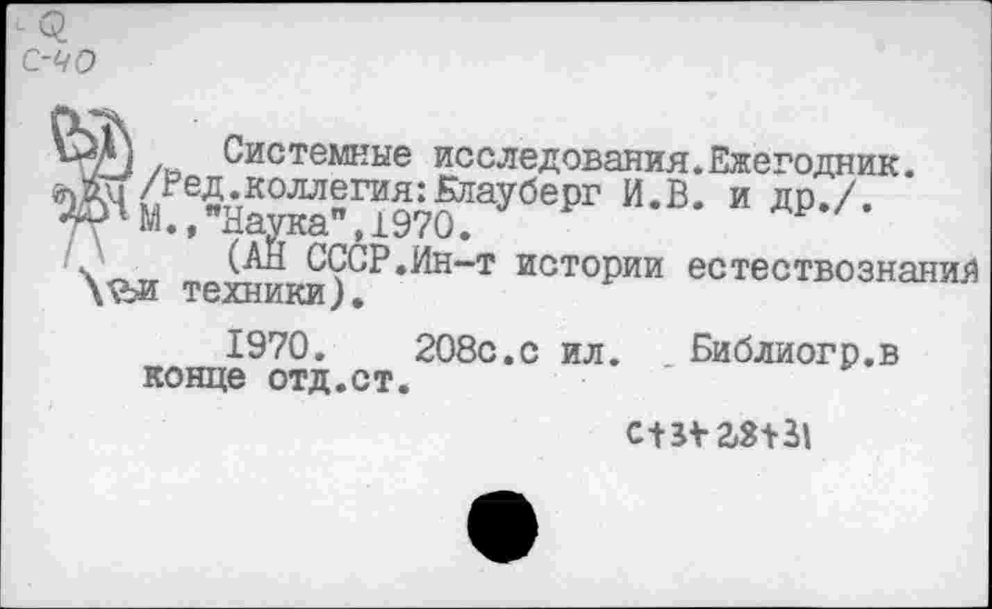 ﻿с-40
/н Системные исследования.Ежегодник.
/реД-к°ллегия;Клауберг И.В. и др./.
Т?ЧМ., "Наука" ,1970.
\	СССР .Ин-т истории естествознаний
Айл техники).
1970.	208с.с ил. Библиогр.в
конце отд.ст.
с+и- 2,3+31